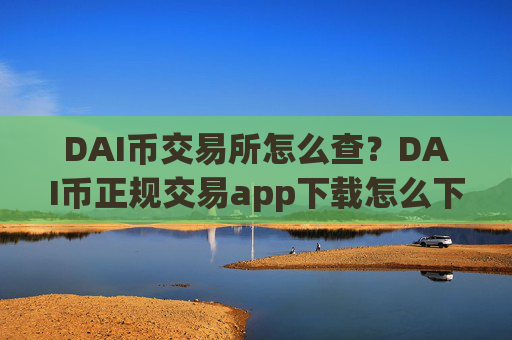 DAI币交易所怎么查?DAI币正规交易app下载怎么下载