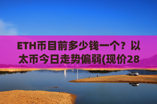 ETH币目前多少钱一个?以太币今日走势偏弱(现价28533.73元)