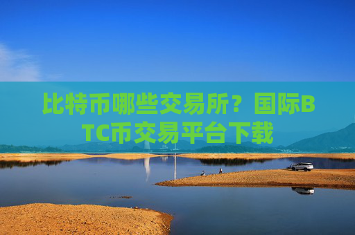 比特币哪些交易所?国际BTC币交易平台下载