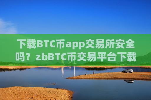 下载BTC币app交易所安全吗?zbBTC币交易平台下载