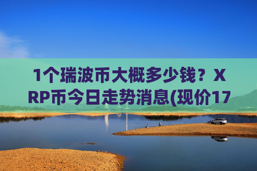 1个瑞波币大概多少钱?XRP币今日走势消息(现价17.4189元)