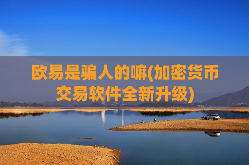 欧易是骗人的嘛(加密货币交易软件全新升级)