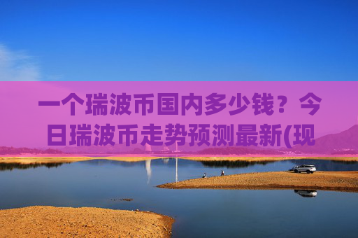 一个瑞波币国内多少钱？今日瑞波币走势预测最新(现价17.2253元)