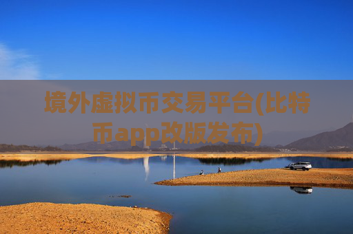 境外虚拟币交易平台(比特币app改版发布)