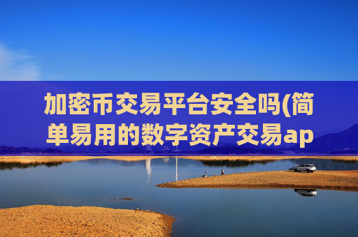 加密币交易平台安全吗(简单易用的数字资产交易app)