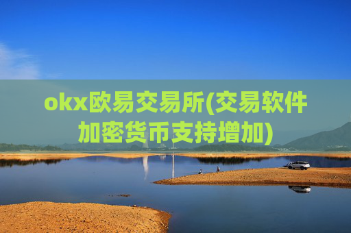 okx欧易交易所(交易软件加密货币支持增加)