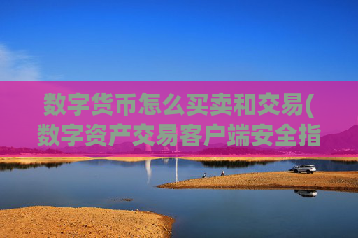 数字货币怎么买卖和交易(数字资产交易客户端安全指南)