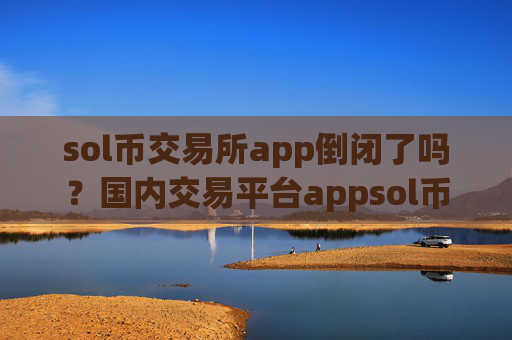 sol币交易所app倒闭了吗?国内交易平台appsol币排名表