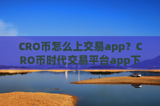 CRO币怎么上交易app?CRO币时代交易平台app下载