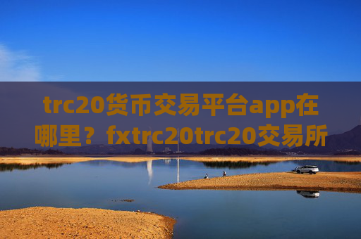 trc20货币交易平台app在哪里?fxtrc20trc20交易所