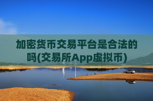 加密货币交易平台是合法的吗(交易所App虚拟币)