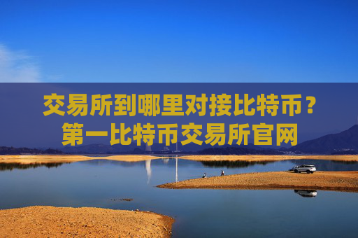 交易所到哪里对接比特币?第一比特币交易所官网