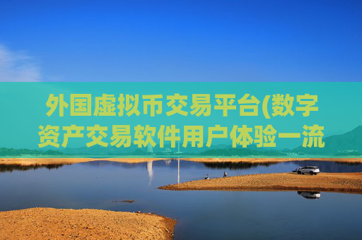 外国虚拟币交易平台(数字资产交易软件用户体验一流)