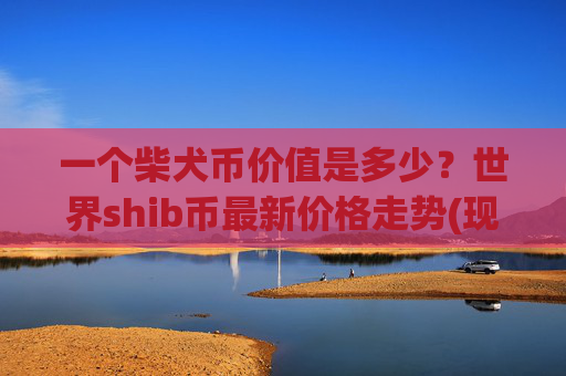 一个柴犬币价值是多少?世界shib币最新价格走势(现价0.00023174元)