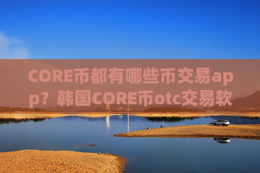 CORE币都有哪些币交易app?韩国CORE币otc交易软件