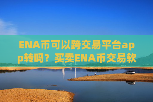 ENA币可以跨交易平台app转吗?买卖ENA币交易软件下载