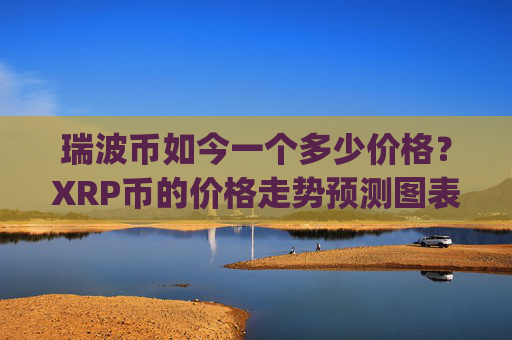 瑞波币如今一个多少价格?XRP币的价格走势预测图表(现价17.2827元)