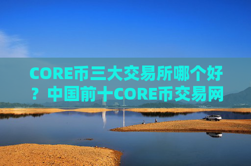 CORE币三大交易所哪个好？中国前十CORE币交易网站