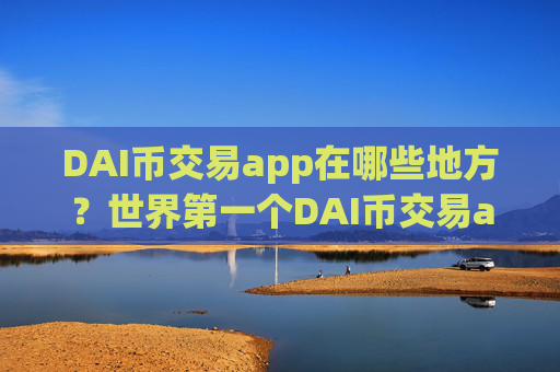DAI币交易app在哪些地方?世界第一个DAI币交易app