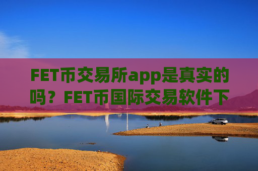 FET币交易所app是真实的吗?FET币国际交易软件下载有那些