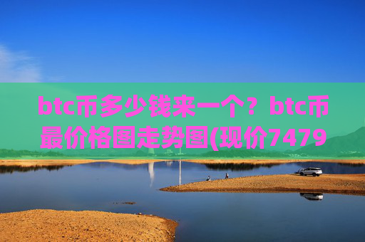 btc币多少钱来一个?btc币最价格图走势图(现价747923.68元)