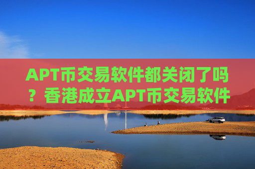 APT币交易软件都关闭了吗?香港成立APT币交易软件下载