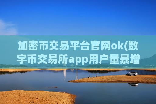 加密币交易平台官网ok(数字币交易所app用户量暴增)