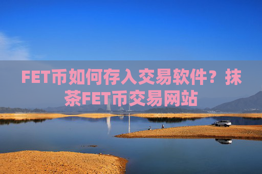 FET币如何存入交易软件？抹茶FET币交易网站