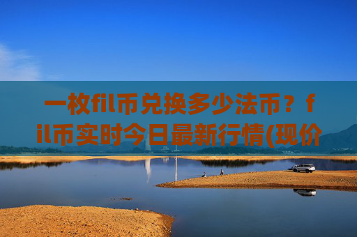 一枚fil币兑换多少法币?fil币实时今日最新行情(现价57.6369元)