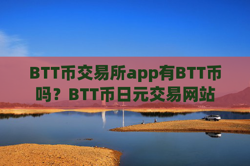 BTT币交易所app有BTT币吗?BTT币日元交易网站