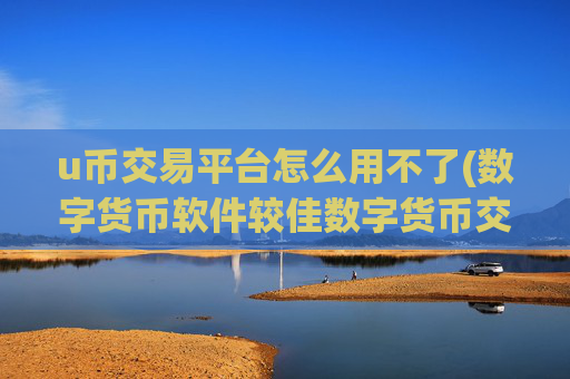 u币交易平台怎么用不了(数字货币软件较佳数字货币交易所)