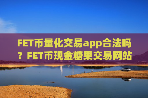 FET币量化交易app合法吗?FET币现金糖果交易网站