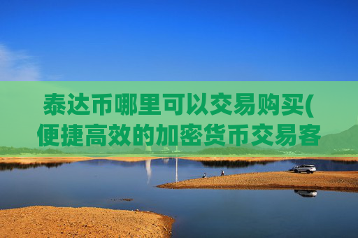 泰达币哪里可以交易购买(便捷高效的加密货币交易客户端)