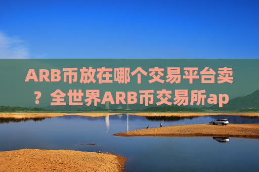ARB币放在哪个交易平台卖?全世界ARB币交易所app下载数量