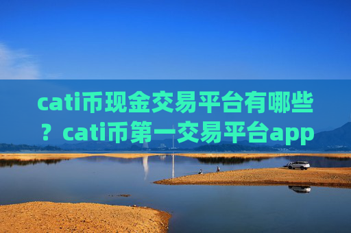 cati币现金交易平台有哪些？cati币第一交易平台app官方