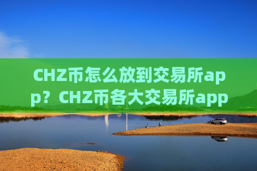 CHZ币怎么放到交易所app?CHZ币各大交易所app下载的区别
