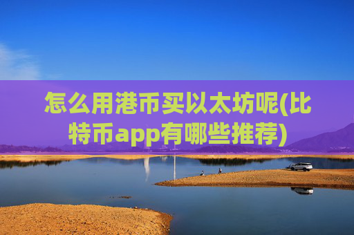 怎么用港币买以太坊呢(比特币app有哪些推荐)