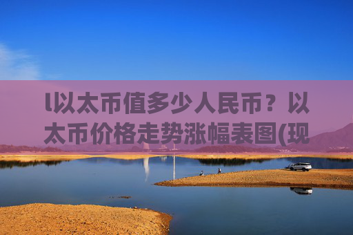 l以太币值多少人民币?以太币价格走势涨幅表图(现价24130.9元)