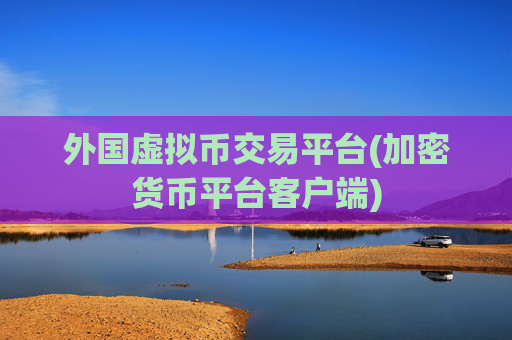 外国虚拟币交易平台(加密货币平台客户端)