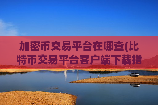 加密币交易平台在哪查(比特币交易平台客户端下载指南)