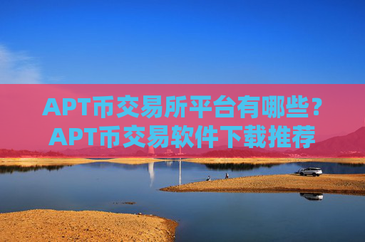 APT币交易所平台有哪些?APT币交易软件下载推荐