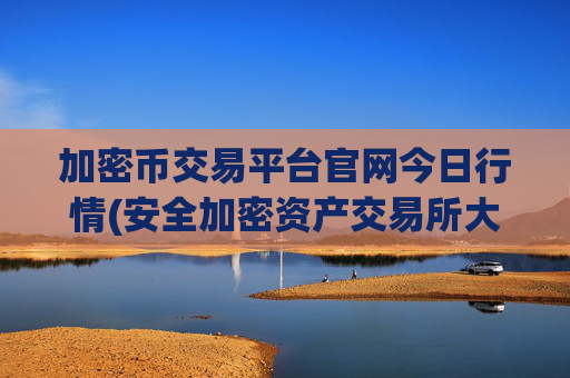 加密币交易平台官网今日行情(安全加密资产交易所大揭秘)