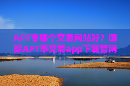 APT币哪个交易网站好？国际APT币交易app下载官网