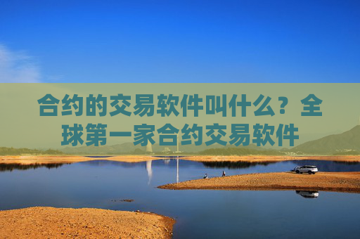 合约的交易软件叫什么?全球第一家合约交易软件