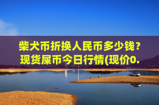 柴犬币折换人民币多少钱?现货屎币今日行情(现价0.00023163元)