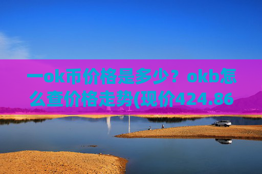 一ok币价格是多少?okb怎么查价格走势(现价424.861元)
