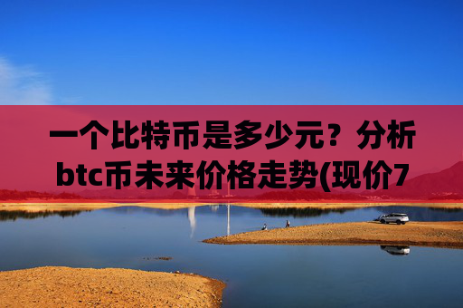 一个比特币是多少元?分析btc币未来价格走势(现价749022.84元)