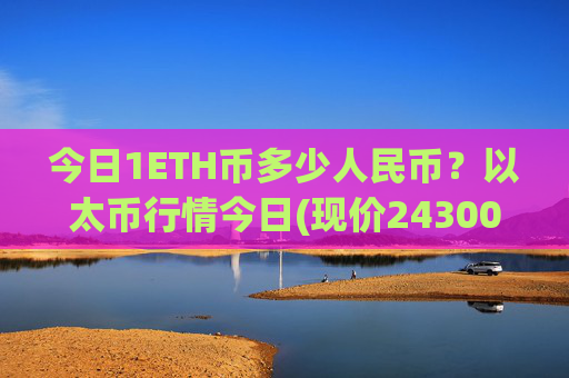 今日1ETH币多少人民币?以太币行情今日(现价24300.71元)