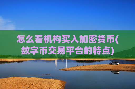 怎么看机构买入加密货币(数字币交易平台的特点)