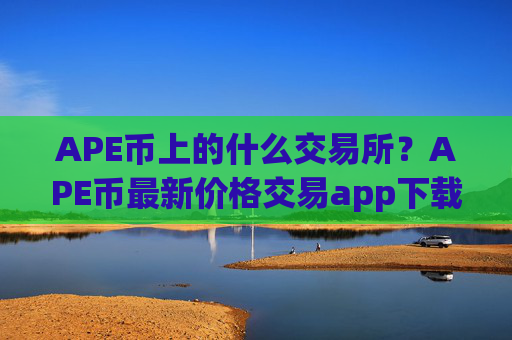 APE币上的什么交易所?APE币最新价格交易app下载